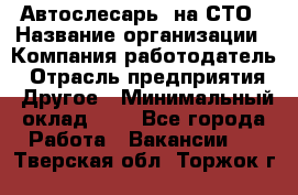 Автослесарь. на СТО › Название организации ­ Компания-работодатель › Отрасль предприятия ­ Другое › Минимальный оклад ­ 1 - Все города Работа » Вакансии   . Тверская обл.,Торжок г.